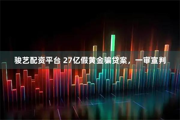 骏艺配资平台 27亿假黄金骗贷案，一审宣判