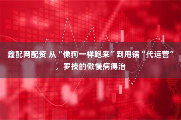 鑫配网配资 从“像狗一样跑来”到甩锅“代运营”,罗技的傲慢病得治