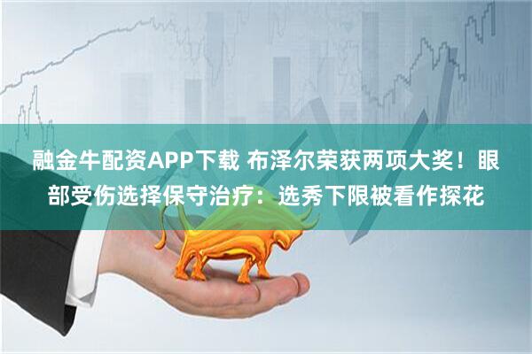 融金牛配资APP下载 布泽尔荣获两项大奖！眼部受伤选择保守治疗：选秀下限被看作探花