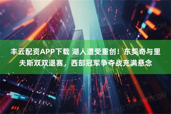 丰云配资APP下载 湖人遭受重创！东契奇与里夫斯双双退赛，西部冠军争夺战充满悬念