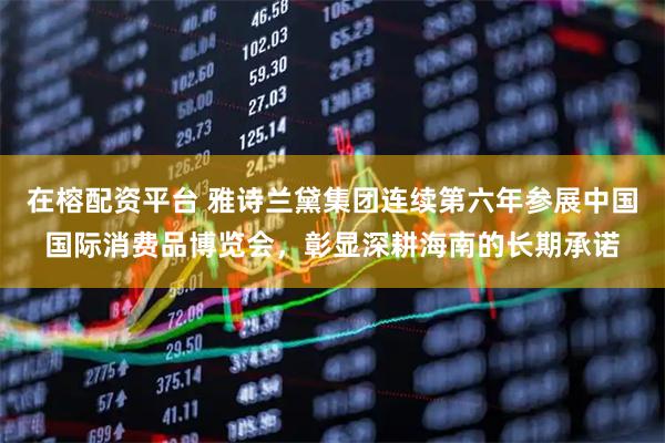 在榕配资平台 雅诗兰黛集团连续第六年参展中国国际消费品博览会，彰显深耕海南的长期承诺