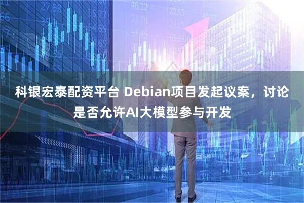 科银宏泰配资平台 Debian项目发起议案，讨论是否允许AI大模型参与开发