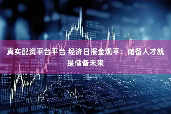 真实配资平台平台 经济日报金观平：储备人才就是储备未来