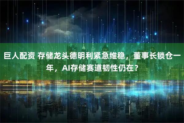 巨人配资 存储龙头德明利紧急维稳，董事长锁仓一年，AI存储赛道韧性仍在？
