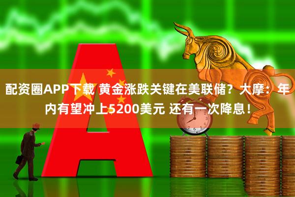 配资圈APP下载 黄金涨跌关键在美联储？大摩：年内有望冲上5200美元 还有一次降息！