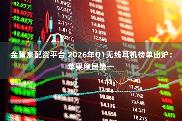 金管家配资平台 2026年Q1无线耳机榜单出炉：苹果稳居第一