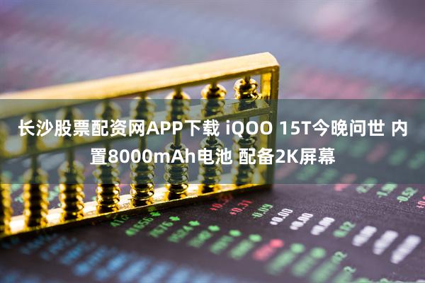 长沙股票配资网APP下载 iQOO 15T今晚问世 内置8000mAh电池 配备2K屏幕