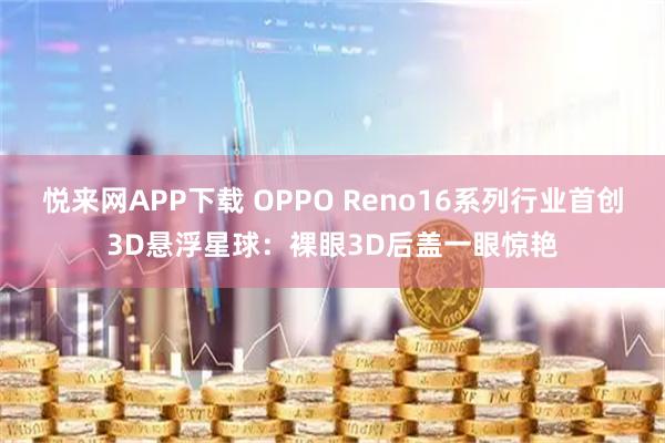 悦来网APP下载 OPPO Reno16系列行业首创3D悬浮星球：裸眼3D后盖一眼惊艳