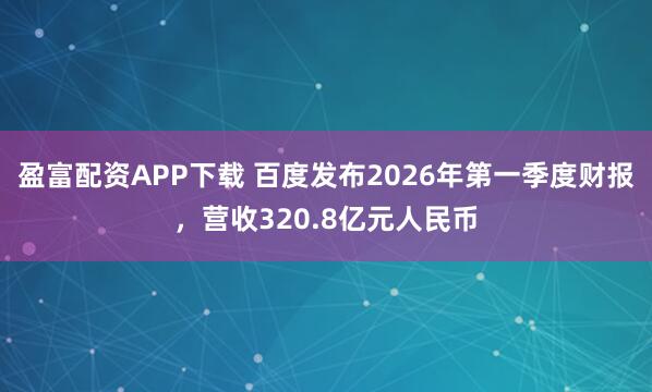 盈富配资APP下载 百度发布2026年第一季度财报，营收320.8亿元人民币