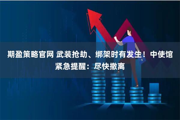 期盈策略官网 武装抢劫、绑架时有发生！中使馆紧急提醒：尽快撤离