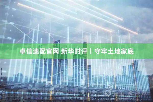 卓信速配官网 新华时评丨守牢土地家底