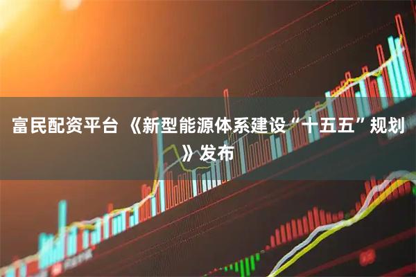 富民配资平台 《新型能源体系建设“十五五”规划》发布