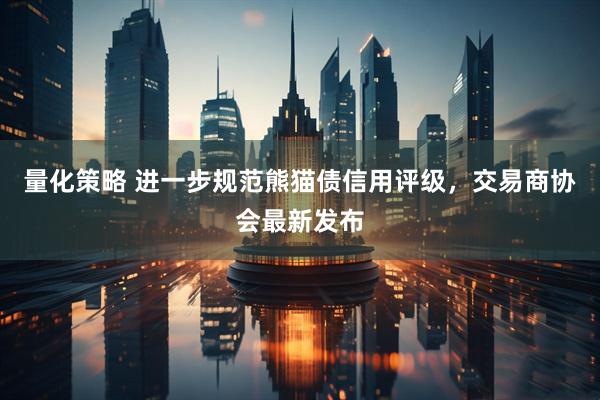量化策略 进一步规范熊猫债信用评级，交易商协会最新发布