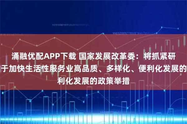 涌融优配APP下载 国家发展改革委：将抓紧研究制定关于加快生活性服务业高品质、多样化、便利化发展的政策举措